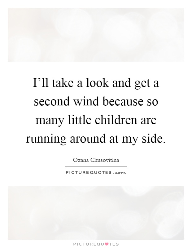 I'll take a look and get a second wind because so many little children are running around at my side Picture Quote #1