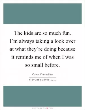 The kids are so much fun. I’m always taking a look over at what they’re doing because it reminds me of when I was so small before Picture Quote #1