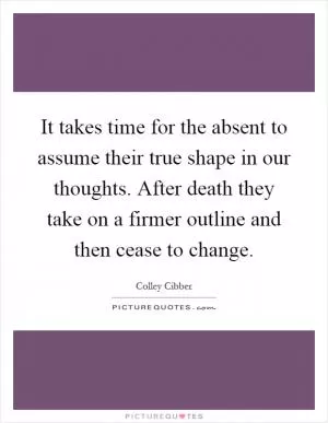 It takes time for the absent to assume their true shape in our thoughts. After death they take on a firmer outline and then cease to change Picture Quote #1