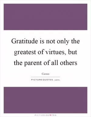 Gratitude is not only the greatest of virtues, but the parent of all others Picture Quote #1