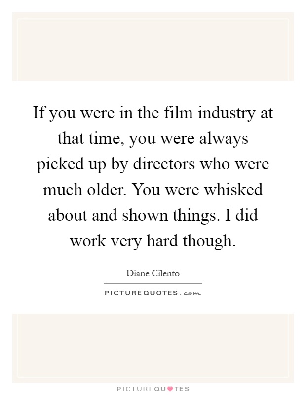 If you were in the film industry at that time, you were always picked up by directors who were much older. You were whisked about and shown things. I did work very hard though Picture Quote #1