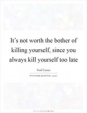 It’s not worth the bother of killing yourself, since you always kill yourself too late Picture Quote #1