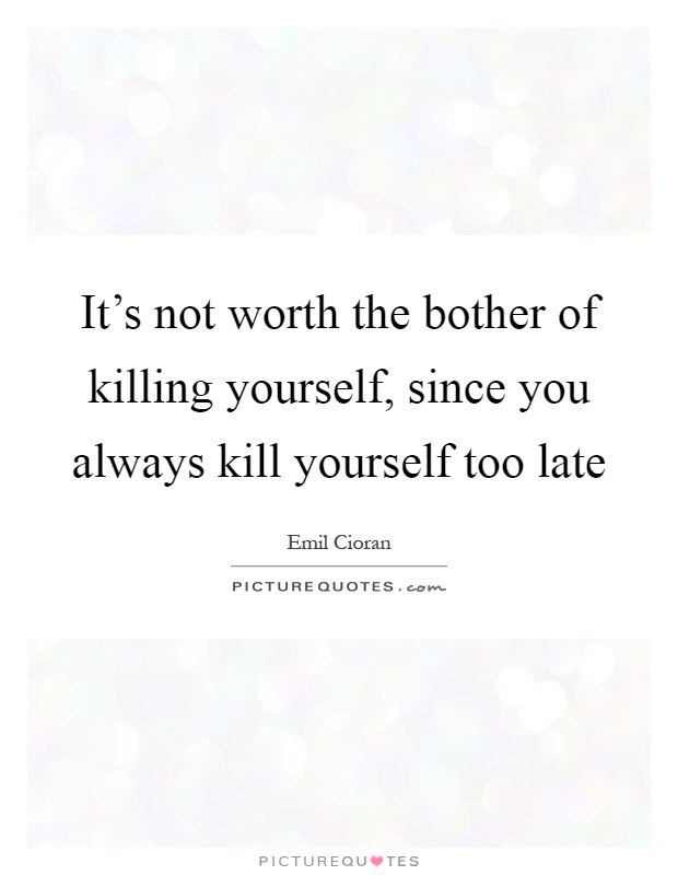 It's not worth the bother of killing yourself, since you always kill yourself too late Picture Quote #1