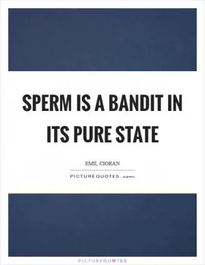 Sperm is a bandit in its pure state Picture Quote #1