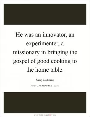 He was an innovator, an experimenter, a missionary in bringing the gospel of good cooking to the home table Picture Quote #1