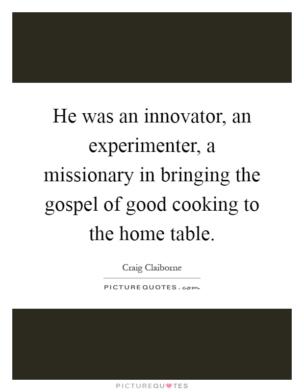 He was an innovator, an experimenter, a missionary in bringing the gospel of good cooking to the home table Picture Quote #1