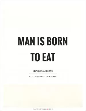 Man is born to eat Picture Quote #1