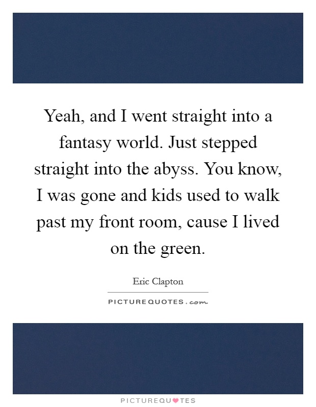 Yeah, and I went straight into a fantasy world. Just stepped straight into the abyss. You know, I was gone and kids used to walk past my front room, cause I lived on the green Picture Quote #1