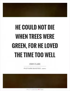 He could not die when trees were green, for he loved the time too well Picture Quote #1