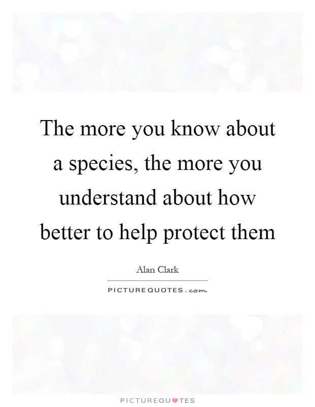 The more you know about a species, the more you understand about how better to help protect them Picture Quote #1