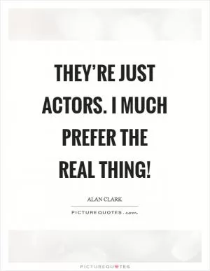 They’re just actors. I much prefer the real thing! Picture Quote #1