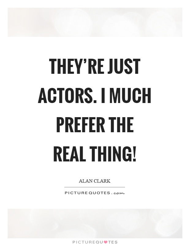 They're just actors. I much prefer the real thing! Picture Quote #1