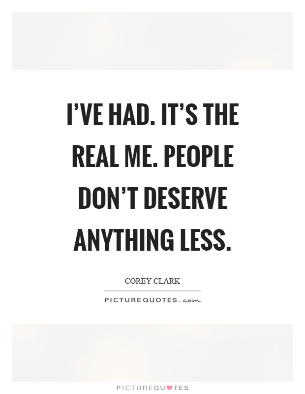 I've had. It's the real me. People don't deserve anything less Picture Quote #1