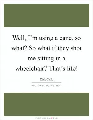 Well, I’m using a cane, so what? So what if they shot me sitting in a wheelchair? That’s life! Picture Quote #1