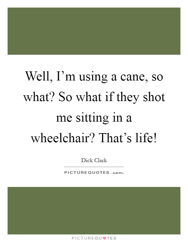 Well, I'm using a cane, so what? So what if they shot me sitting in a wheelchair? That's life! Picture Quote #1