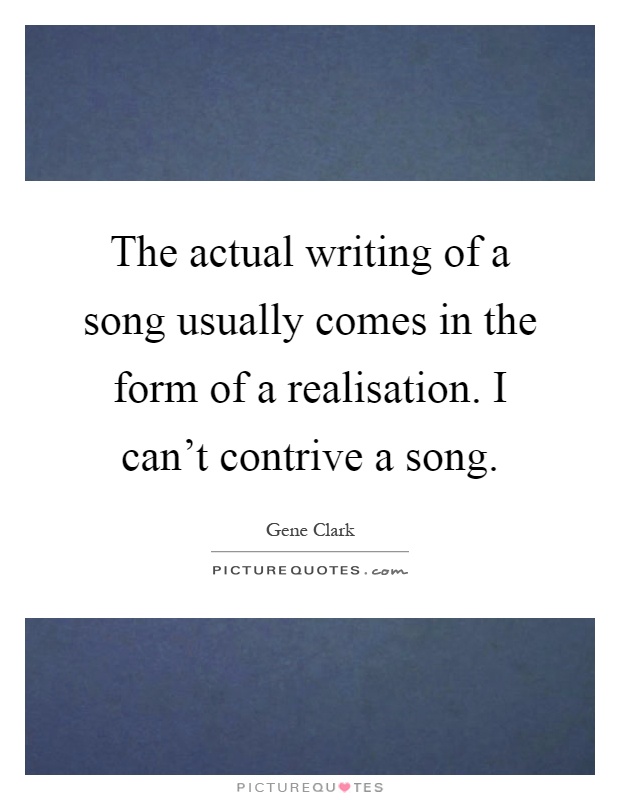 The actual writing of a song usually comes in the form of a realisation. I can't contrive a song Picture Quote #1