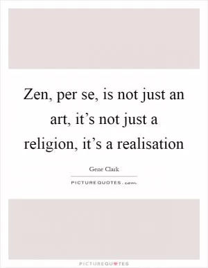 Zen, per se, is not just an art, it’s not just a religion, it’s a realisation Picture Quote #1