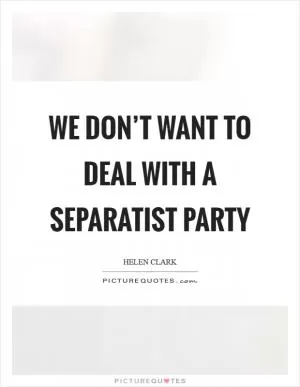 We don’t want to deal with a separatist party Picture Quote #1