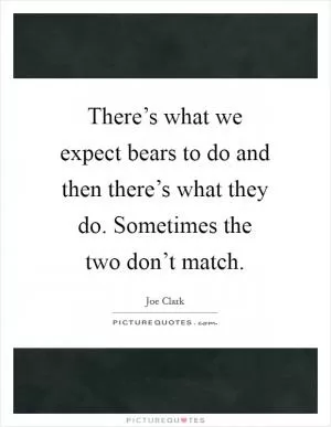 There’s what we expect bears to do and then there’s what they do. Sometimes the two don’t match Picture Quote #1
