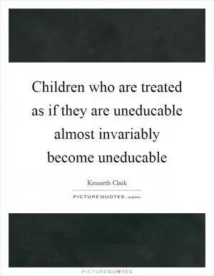 Children who are treated as if they are uneducable almost invariably become uneducable Picture Quote #1