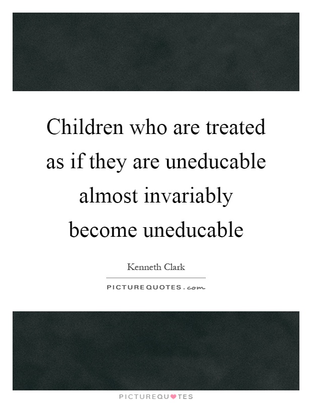 Children who are treated as if they are uneducable almost invariably become uneducable Picture Quote #1