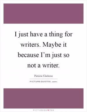 I just have a thing for writers. Maybe it because I’m just so not a writer Picture Quote #1