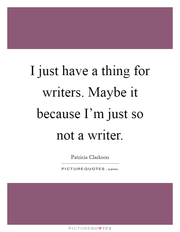 I just have a thing for writers. Maybe it because I'm just so not a writer Picture Quote #1