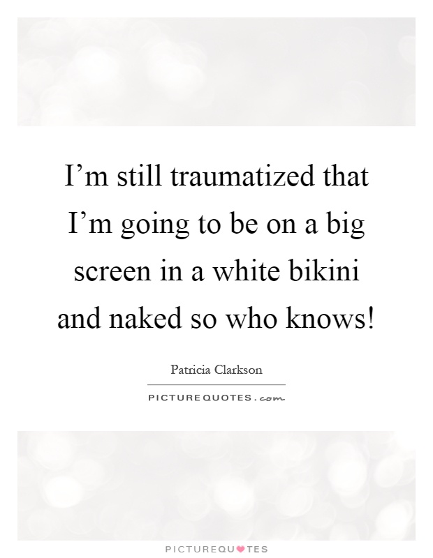 I'm still traumatized that I'm going to be on a big screen in a white bikini and naked so who knows! Picture Quote #1