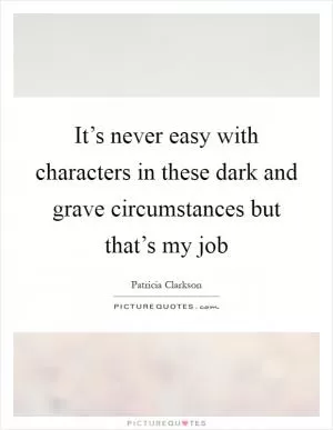 It’s never easy with characters in these dark and grave circumstances but that’s my job Picture Quote #1