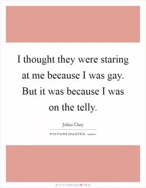 I thought they were staring at me because I was gay. But it was because I was on the telly Picture Quote #1