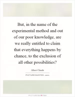 But, in the name of the experimental method and out of our poor knowledge, are we really entitled to claim that everything happens by chance, to the exclusion of all other possibilities? Picture Quote #1