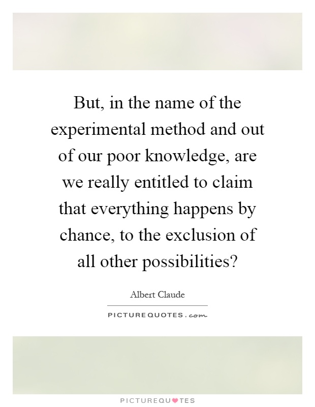 But, in the name of the experimental method and out of our poor knowledge, are we really entitled to claim that everything happens by chance, to the exclusion of all other possibilities? Picture Quote #1