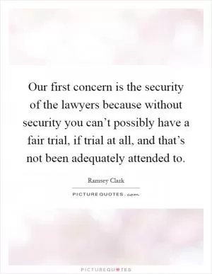 Our first concern is the security of the lawyers because without security you can’t possibly have a fair trial, if trial at all, and that’s not been adequately attended to Picture Quote #1
