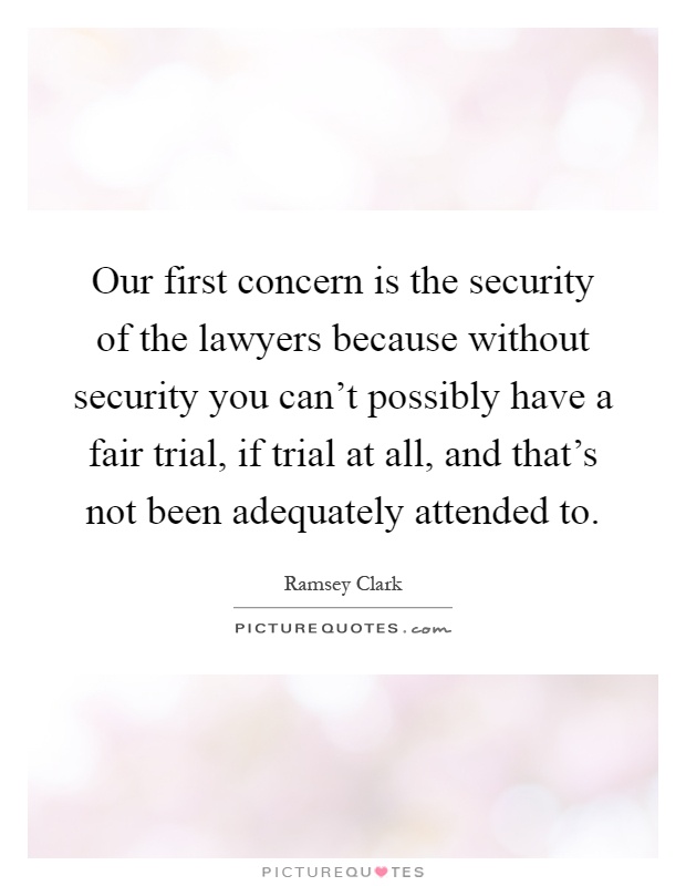 Our first concern is the security of the lawyers because without security you can't possibly have a fair trial, if trial at all, and that's not been adequately attended to Picture Quote #1