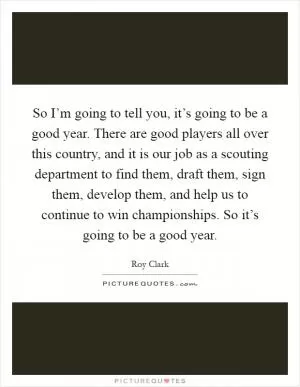 So I’m going to tell you, it’s going to be a good year. There are good players all over this country, and it is our job as a scouting department to find them, draft them, sign them, develop them, and help us to continue to win championships. So it’s going to be a good year Picture Quote #1