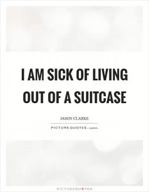 I am sick of living out of a suitcase Picture Quote #1