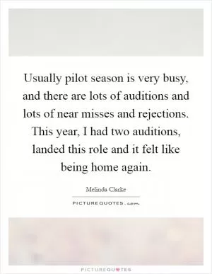 Usually pilot season is very busy, and there are lots of auditions and lots of near misses and rejections. This year, I had two auditions, landed this role and it felt like being home again Picture Quote #1