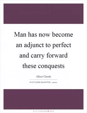 Man has now become an adjunct to perfect and carry forward these conquests Picture Quote #1