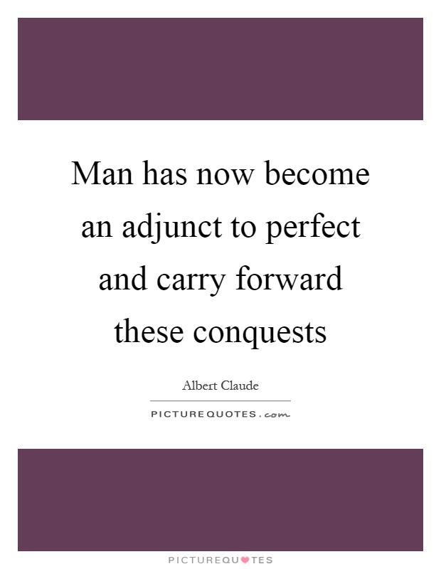 Man has now become an adjunct to perfect and carry forward these conquests Picture Quote #1