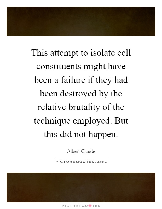 This attempt to isolate cell constituents might have been a failure if they had been destroyed by the relative brutality of the technique employed. But this did not happen Picture Quote #1