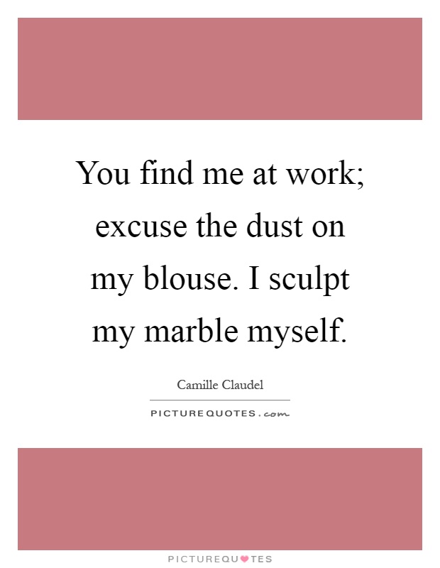 You find me at work; excuse the dust on my blouse. I sculpt my marble myself Picture Quote #1