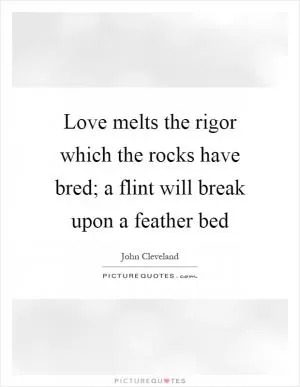 Love melts the rigor which the rocks have bred; a flint will break upon a feather bed Picture Quote #1