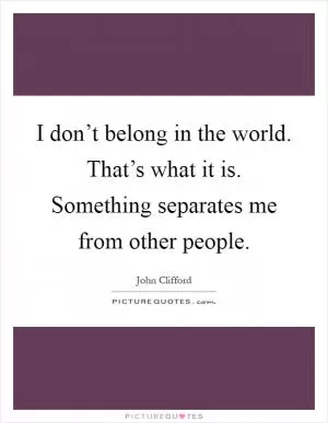 I don’t belong in the world. That’s what it is. Something separates me from other people Picture Quote #1