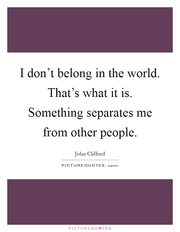I don't belong in the world. That's what it is. Something separates me from other people Picture Quote #1