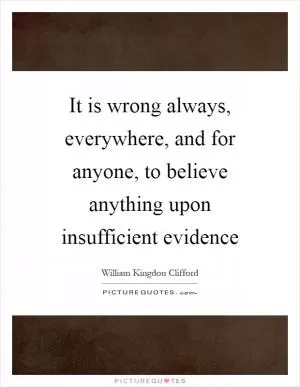 It is wrong always, everywhere, and for anyone, to believe anything upon insufficient evidence Picture Quote #1