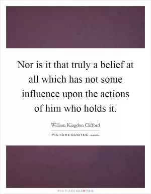 Nor is it that truly a belief at all which has not some influence upon the actions of him who holds it Picture Quote #1