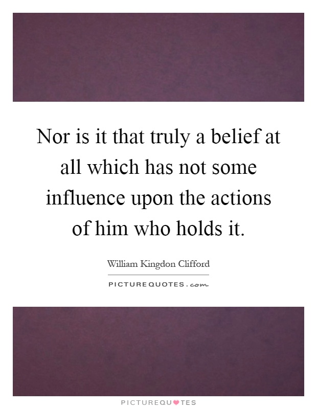 Nor is it that truly a belief at all which has not some influence upon the actions of him who holds it Picture Quote #1