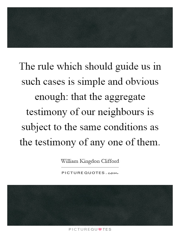 The rule which should guide us in such cases is simple and obvious enough: that the aggregate testimony of our neighbours is subject to the same conditions as the testimony of any one of them Picture Quote #1