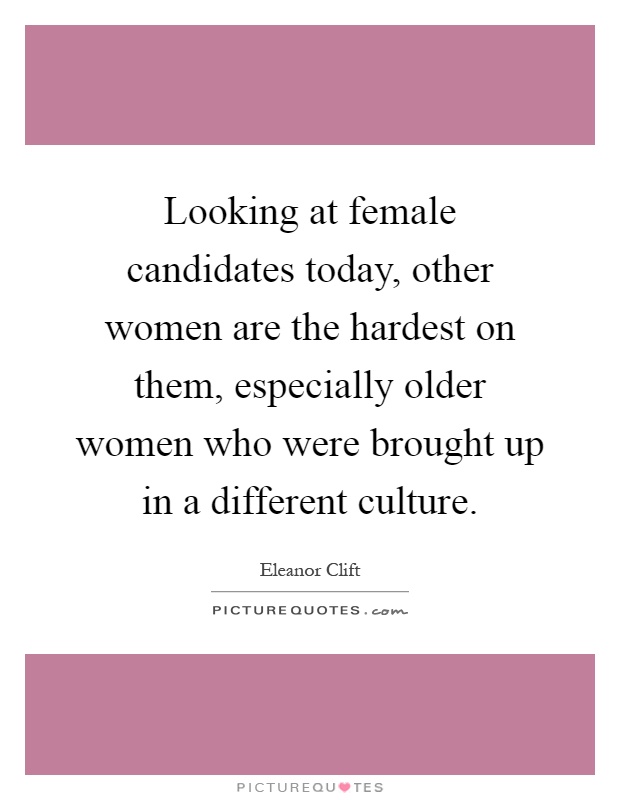 Looking at female candidates today, other women are the hardest on them, especially older women who were brought up in a different culture Picture Quote #1