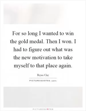 For so long I wanted to win the gold medal. Then I won. I had to figure out what was the new motivation to take myself to that place again Picture Quote #1